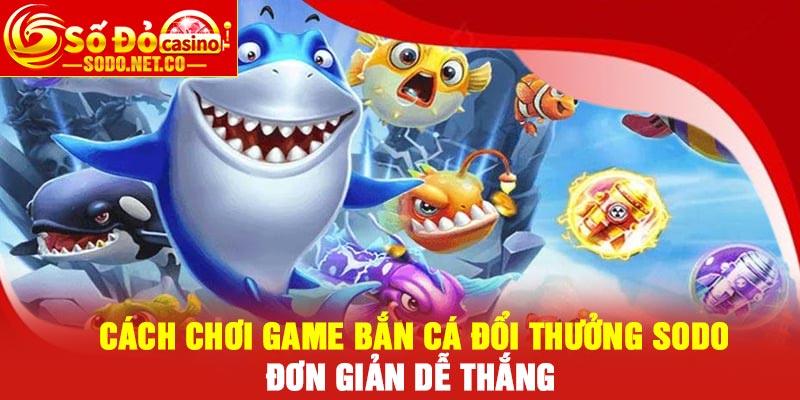 Cách chơi game Bắn cá đổi thưởng Sodo đơn giản dễ thắng