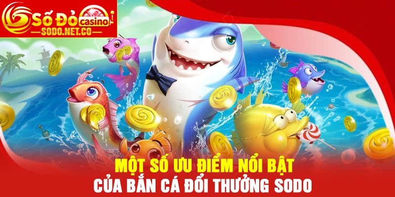 Một số ưu điểm nổi bật của Bắn cá đổi thưởng Sodo